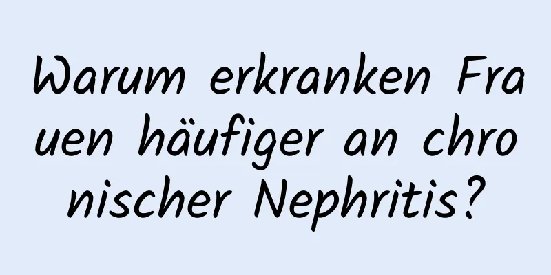 Warum erkranken Frauen häufiger an chronischer Nephritis?