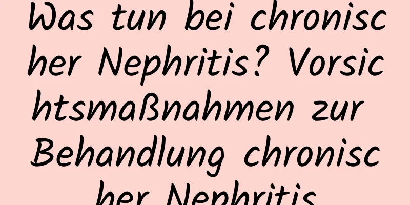 Was tun bei chronischer Nephritis? Vorsichtsmaßnahmen zur Behandlung chronischer Nephritis