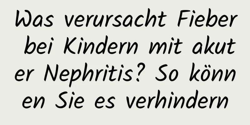 Was verursacht Fieber bei Kindern mit akuter Nephritis? So können Sie es verhindern