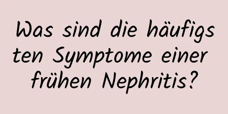 Was sind die häufigsten Symptome einer frühen Nephritis?