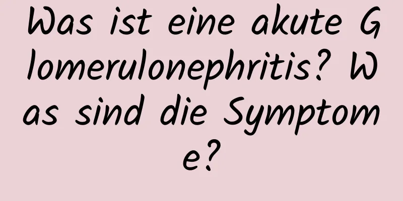 Was ist eine akute Glomerulonephritis? Was sind die Symptome?