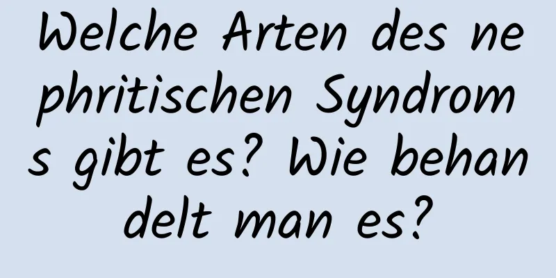 Welche Arten des nephritischen Syndroms gibt es? Wie behandelt man es?