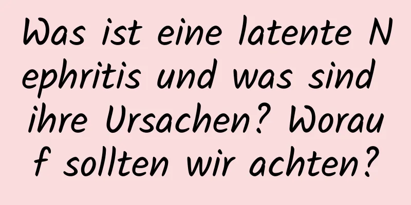 Was ist eine latente Nephritis und was sind ihre Ursachen? Worauf sollten wir achten?