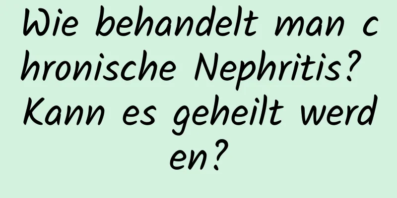 Wie behandelt man chronische Nephritis? Kann es geheilt werden?