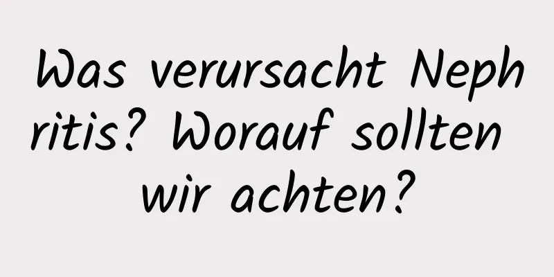 Was verursacht Nephritis? Worauf sollten wir achten?