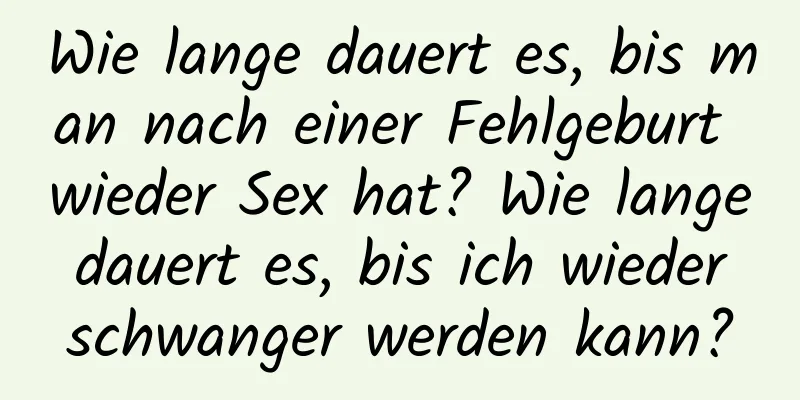 Wie lange dauert es, bis man nach einer Fehlgeburt wieder Sex hat? Wie lange dauert es, bis ich wieder schwanger werden kann?