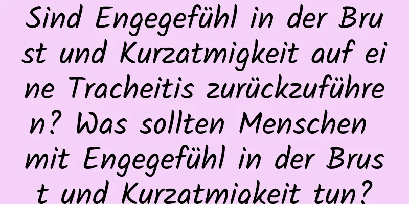 Sind Engegefühl in der Brust und Kurzatmigkeit auf eine Tracheitis zurückzuführen? Was sollten Menschen mit Engegefühl in der Brust und Kurzatmigkeit tun?