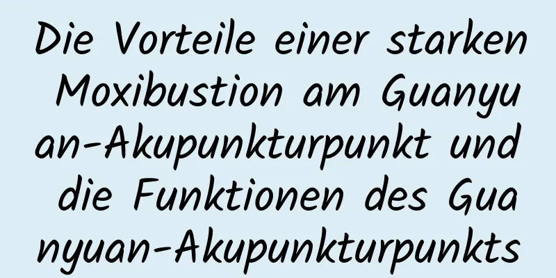 Die Vorteile einer starken Moxibustion am Guanyuan-Akupunkturpunkt und die Funktionen des Guanyuan-Akupunkturpunkts