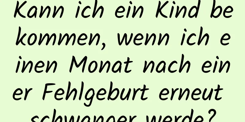 Kann ich ein Kind bekommen, wenn ich einen Monat nach einer Fehlgeburt erneut schwanger werde?