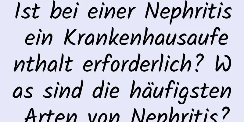 Ist bei einer Nephritis ein Krankenhausaufenthalt erforderlich? Was sind die häufigsten Arten von Nephritis?