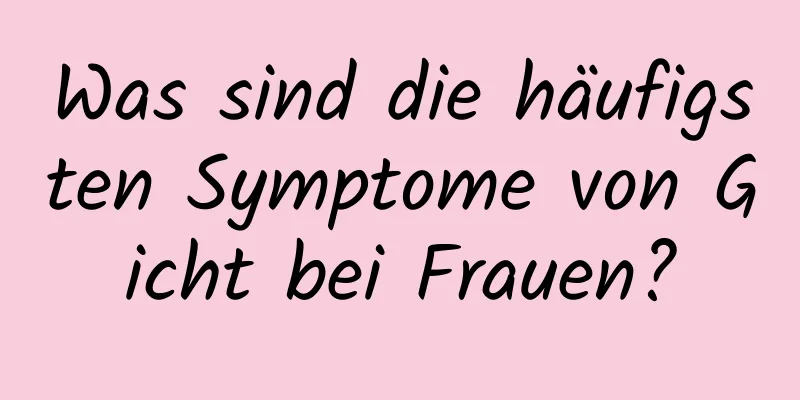 Was sind die häufigsten Symptome von Gicht bei Frauen?