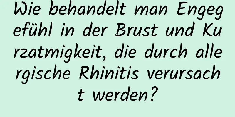 Wie behandelt man Engegefühl in der Brust und Kurzatmigkeit, die durch allergische Rhinitis verursacht werden?