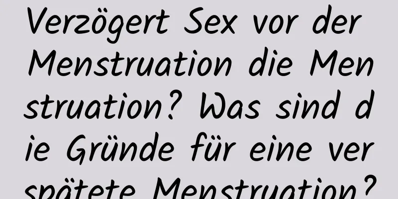 Verzögert Sex vor der Menstruation die Menstruation? Was sind die Gründe für eine verspätete Menstruation?