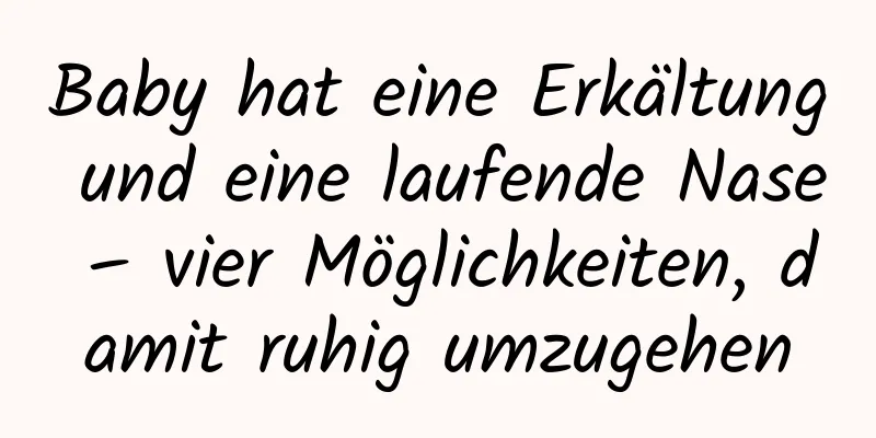 Baby hat eine Erkältung und eine laufende Nase – vier Möglichkeiten, damit ruhig umzugehen