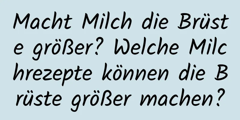 Macht Milch die Brüste größer? Welche Milchrezepte können die Brüste größer machen?