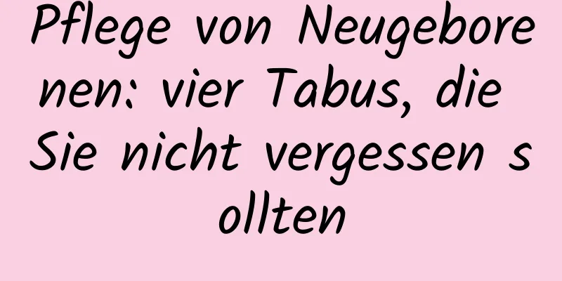 Pflege von Neugeborenen: vier Tabus, die Sie nicht vergessen sollten