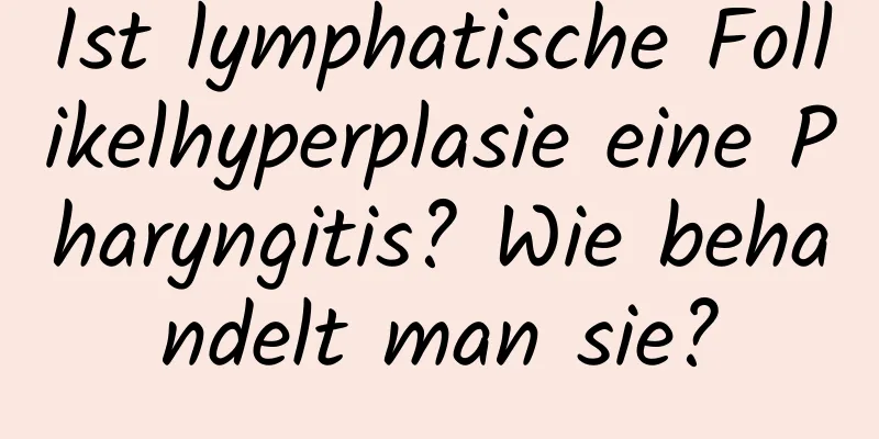 Ist lymphatische Follikelhyperplasie eine Pharyngitis? Wie behandelt man sie?