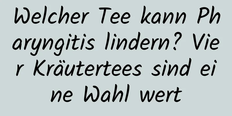 Welcher Tee kann Pharyngitis lindern? Vier Kräutertees sind eine Wahl wert