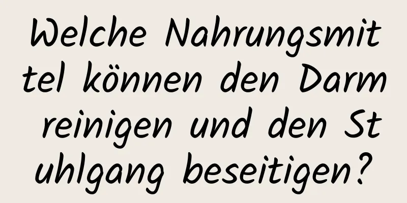 Welche Nahrungsmittel können den Darm reinigen und den Stuhlgang beseitigen?