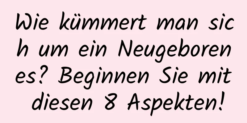 Wie kümmert man sich um ein Neugeborenes? Beginnen Sie mit diesen 8 Aspekten!