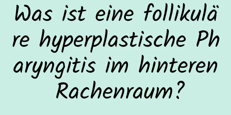 Was ist eine follikuläre hyperplastische Pharyngitis im hinteren Rachenraum?