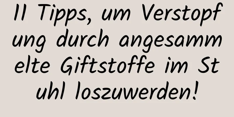 11 Tipps, um Verstopfung durch angesammelte Giftstoffe im Stuhl loszuwerden!