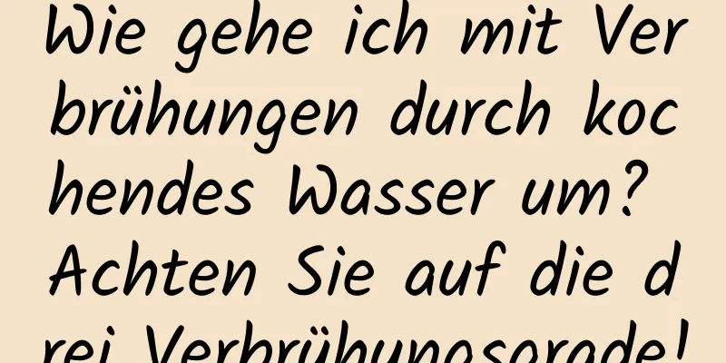 Wie gehe ich mit Verbrühungen durch kochendes Wasser um? Achten Sie auf die drei Verbrühungsgrade!