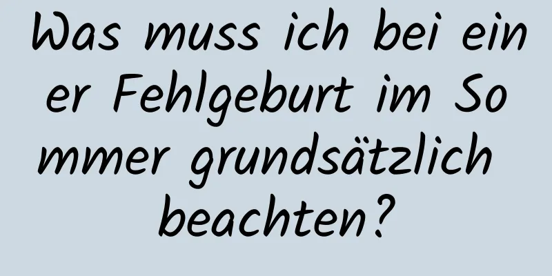 Was muss ich bei einer Fehlgeburt im Sommer grundsätzlich beachten?