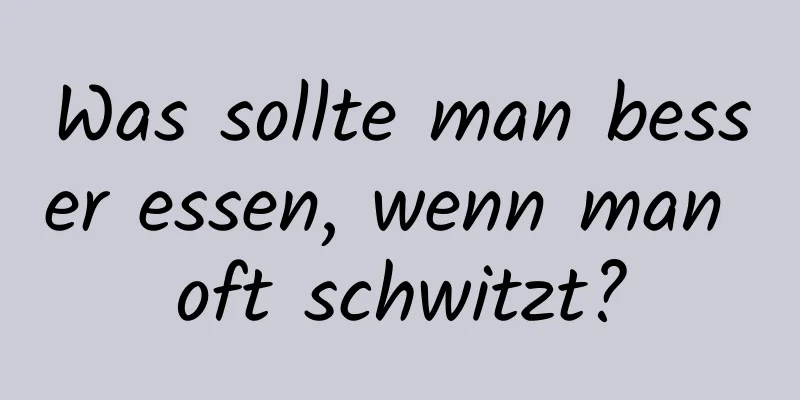 Was sollte man besser essen, wenn man oft schwitzt?