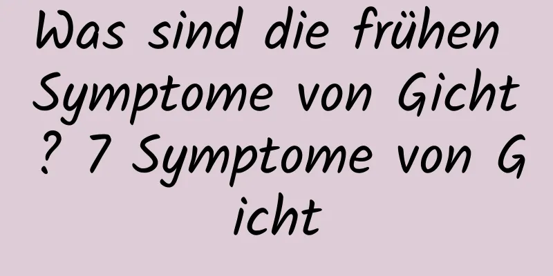 Was sind die frühen Symptome von Gicht? 7 Symptome von Gicht