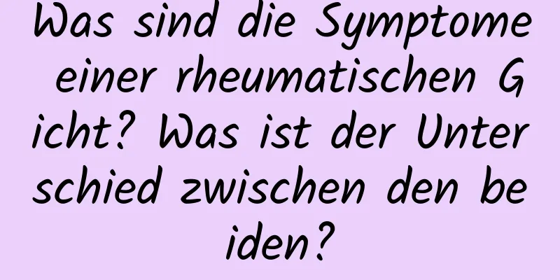 Was sind die Symptome einer rheumatischen Gicht? Was ist der Unterschied zwischen den beiden?