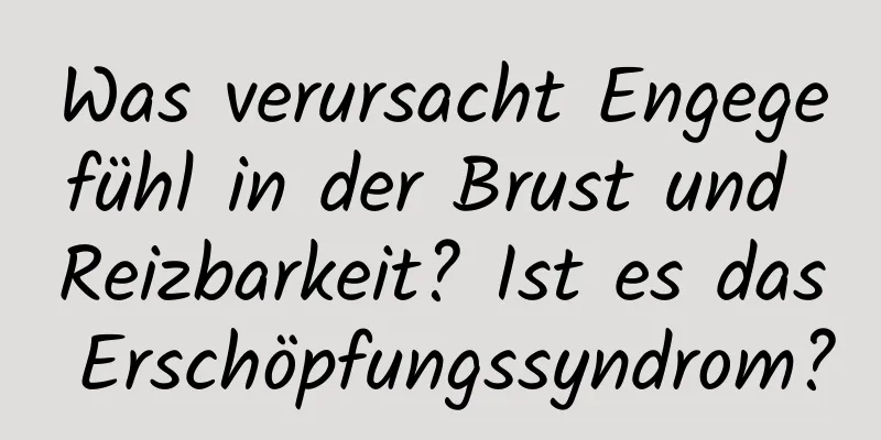 Was verursacht Engegefühl in der Brust und Reizbarkeit? Ist es das Erschöpfungssyndrom?