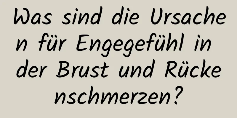 Was sind die Ursachen für Engegefühl in der Brust und Rückenschmerzen?