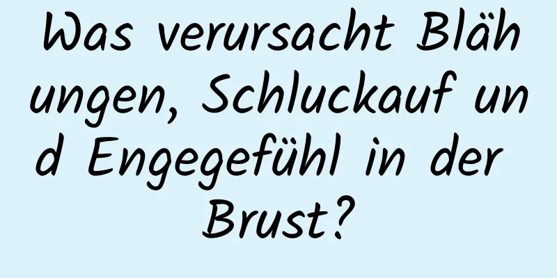 Was verursacht Blähungen, Schluckauf und Engegefühl in der Brust?