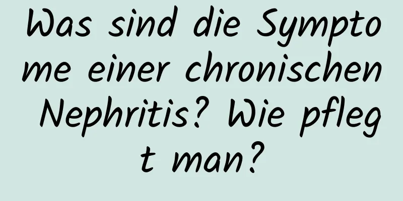 Was sind die Symptome einer chronischen Nephritis? Wie pflegt man?