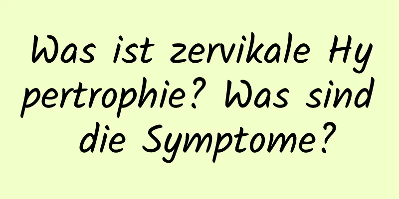 Was ist zervikale Hypertrophie? Was sind die Symptome?