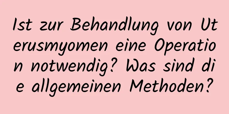 Ist zur Behandlung von Uterusmyomen eine Operation notwendig? Was sind die allgemeinen Methoden?