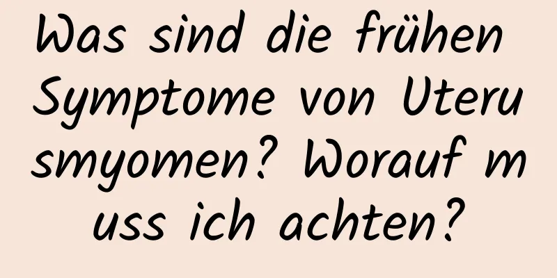 Was sind die frühen Symptome von Uterusmyomen? Worauf muss ich achten?