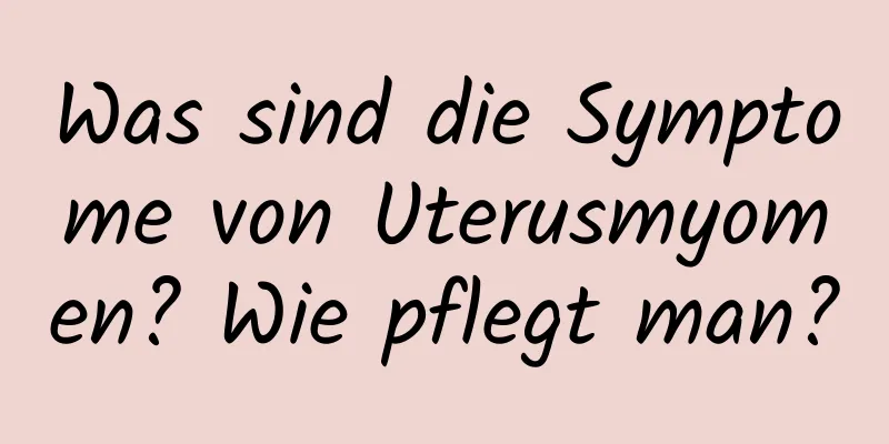 Was sind die Symptome von Uterusmyomen? Wie pflegt man?