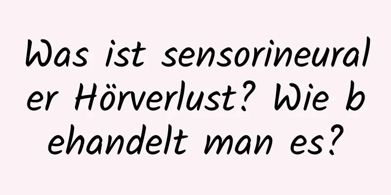 Was ist sensorineuraler Hörverlust? Wie behandelt man es?