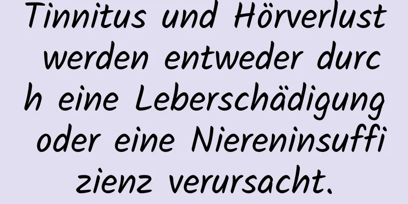 Tinnitus und Hörverlust werden entweder durch eine Leberschädigung oder eine Niereninsuffizienz verursacht.