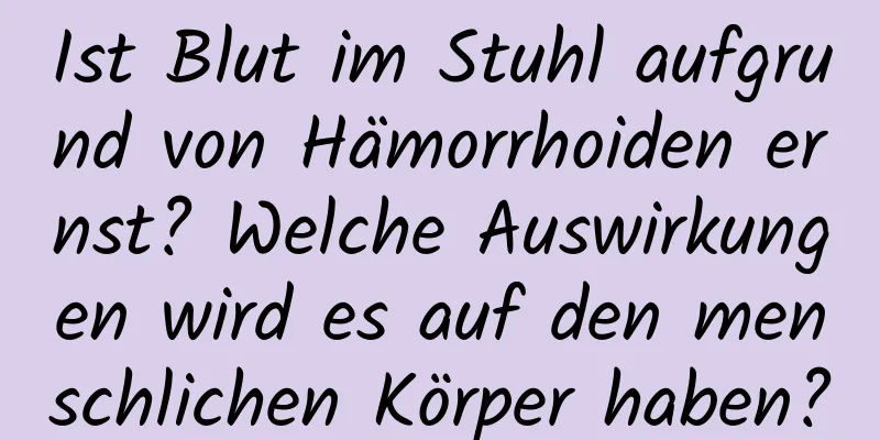 Ist Blut im Stuhl aufgrund von Hämorrhoiden ernst? Welche Auswirkungen wird es auf den menschlichen Körper haben?