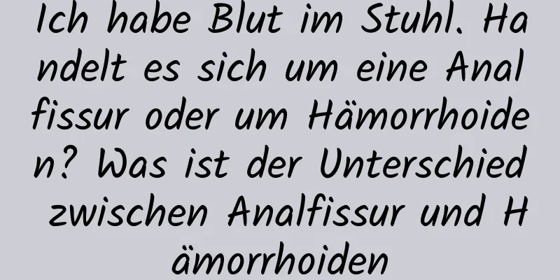 Ich habe Blut im Stuhl. Handelt es sich um eine Analfissur oder um Hämorrhoiden? Was ist der Unterschied zwischen Analfissur und Hämorrhoiden