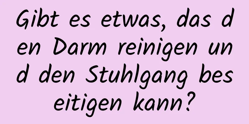 Gibt es etwas, das den Darm reinigen und den Stuhlgang beseitigen kann?