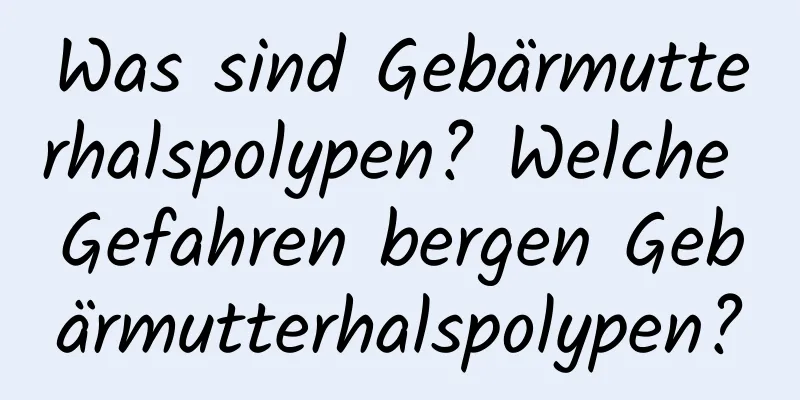 Was sind Gebärmutterhalspolypen? Welche Gefahren bergen Gebärmutterhalspolypen?