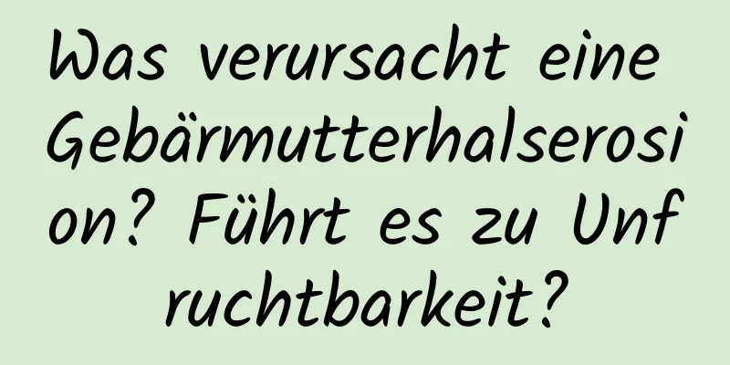 Was verursacht eine Gebärmutterhalserosion? Führt es zu Unfruchtbarkeit?