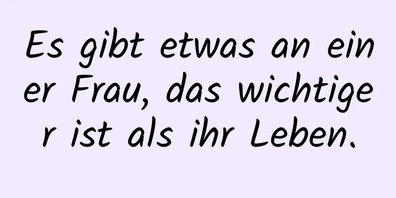 Es gibt etwas an einer Frau, das wichtiger ist als ihr Leben.