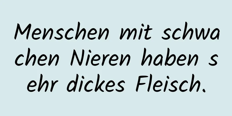 Menschen mit schwachen Nieren haben sehr dickes Fleisch.