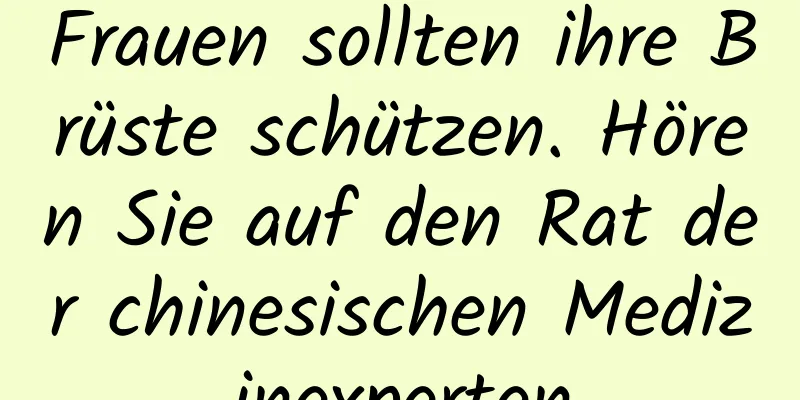 Frauen sollten ihre Brüste schützen. Hören Sie auf den Rat der chinesischen Medizinexperten