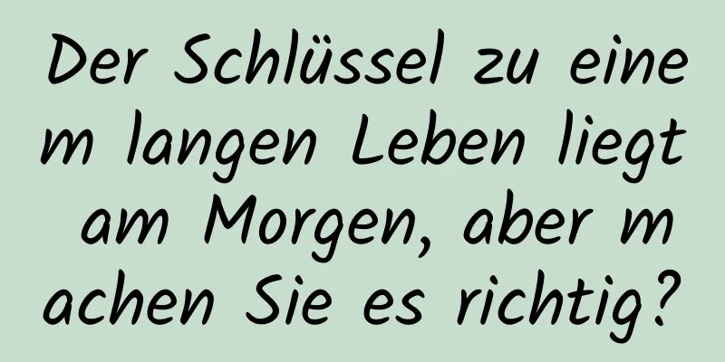 Der Schlüssel zu einem langen Leben liegt am Morgen, aber machen Sie es richtig?